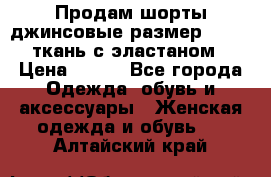 Продам шорты джинсовые размер 44 -46 ткань с эластаном › Цена ­ 700 - Все города Одежда, обувь и аксессуары » Женская одежда и обувь   . Алтайский край